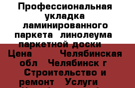 Профессиональная укладка ламинированного паркета, линолеума, паркетной доски! › Цена ­ 80 - Челябинская обл., Челябинск г. Строительство и ремонт » Услуги   . Челябинская обл.,Челябинск г.